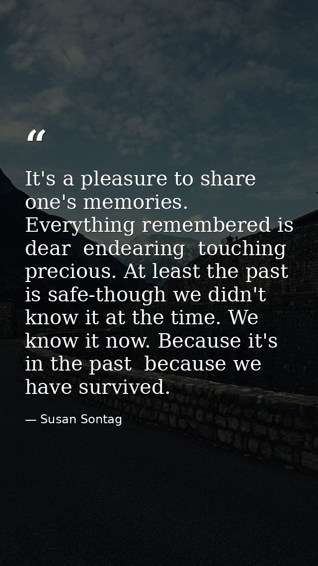 It's a pleasure to share one's memories. Everything remembered is dear  endearing  touching  precious. At least the past — Susan Sontag