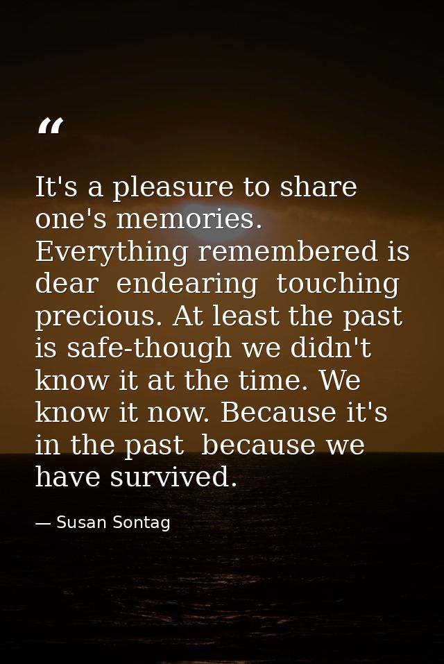 It's a pleasure to share one's memories. Everything remembered is dear  endearing  touching  precious. At least the past — Susan Sontag