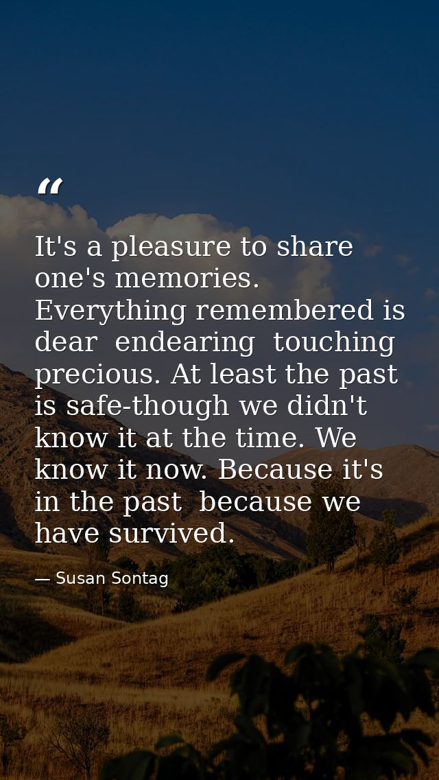 It's a pleasure to share one's memories. Everything remembered is dear  endearing  touching  precious. At least the past — Susan Sontag