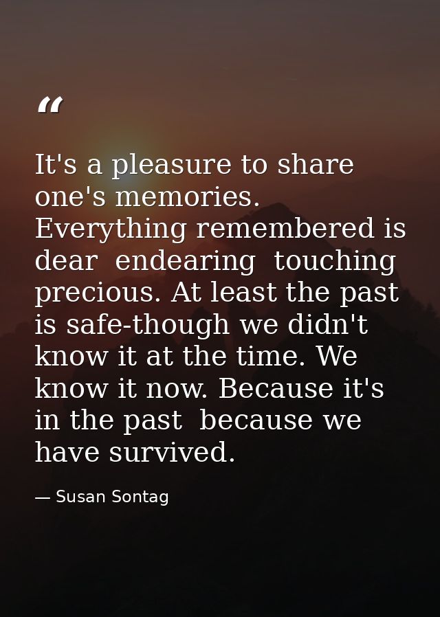 It's a pleasure to share one's memories. Everything remembered is dear  endearing  touching  precious. At least the past — Susan Sontag