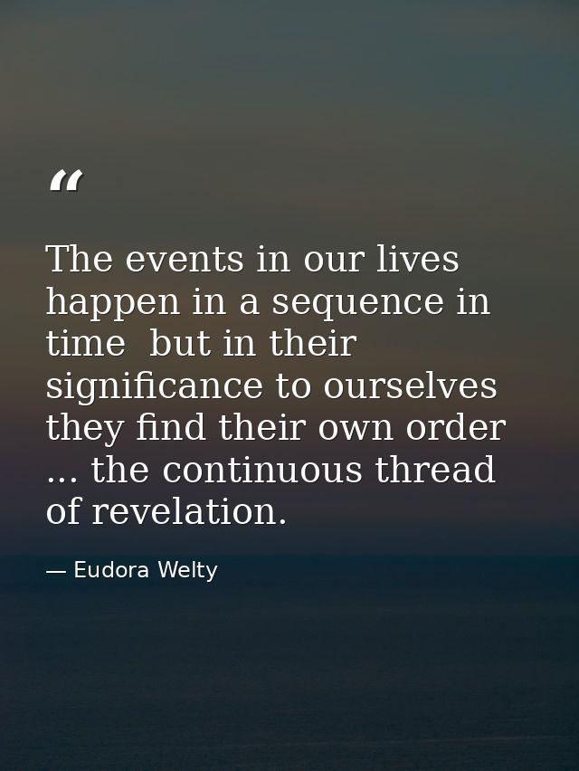 The events in our lives happen in a sequence in time  but in their significance to ourselves  they find their own order  — Eudora Welty