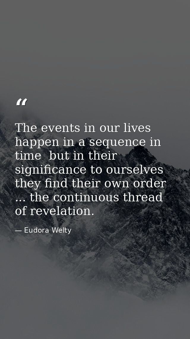 The events in our lives happen in a sequence in time  but in their significance to ourselves  they find their own order  — Eudora Welty