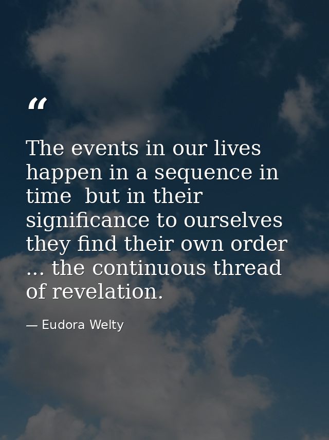 The events in our lives happen in a sequence in time  but in their significance to ourselves  they find their own order  — Eudora Welty