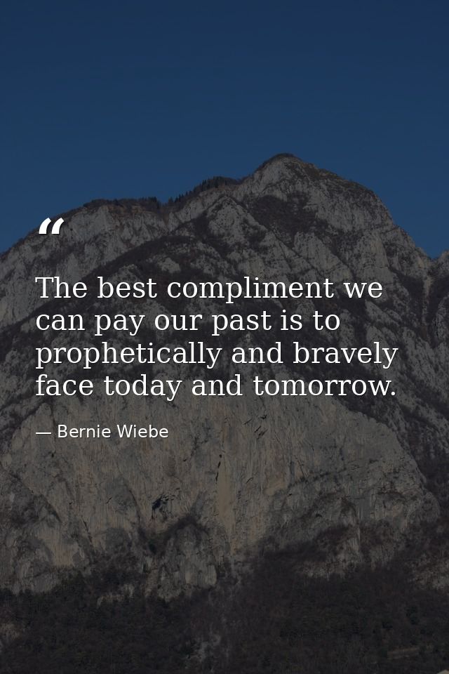 The best compliment we can pay our past is to prophetically and bravely face today and tomorrow. — Bernie Wiebe