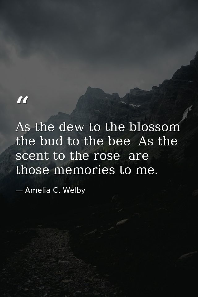 As the dew to the blossom  the bud to the bee  As the scent to the rose  are those memories to me. — Amelia C. Welby