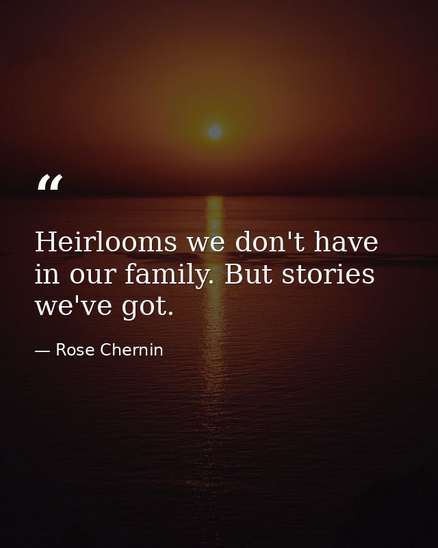 Heirlooms we don't have in our family. But stories we've got. — Rose Chernin
