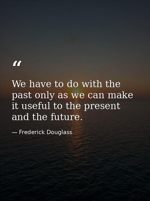 We have to do with the past only as we can make it useful to the present and the future. — Frederick Douglass