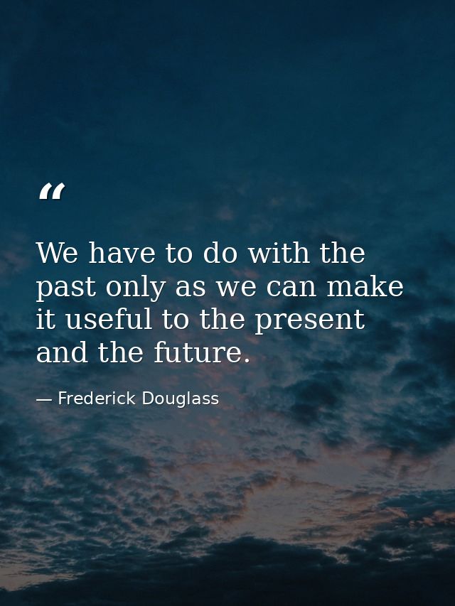We have to do with the past only as we can make it useful to the present and the future. — Frederick Douglass