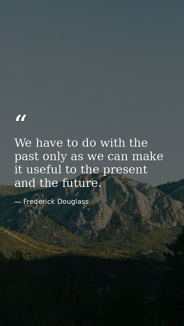We have to do with the past only as we can make it useful to the present and the future. — Frederick Douglass