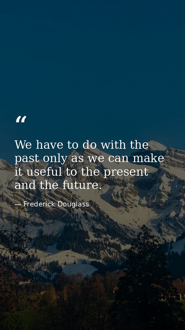 We have to do with the past only as we can make it useful to the present and the future. — Frederick Douglass