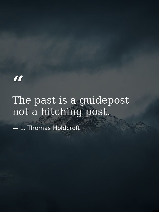 The past is a guidepost  not a hitching post. — L. Thomas Holdcroft