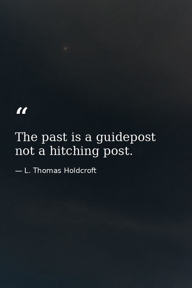 The past is a guidepost  not a hitching post. — L. Thomas Holdcroft