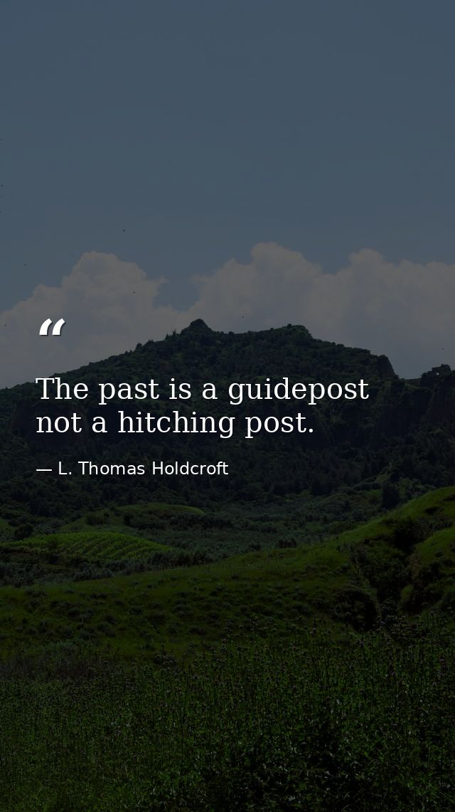 The past is a guidepost  not a hitching post. — L. Thomas Holdcroft