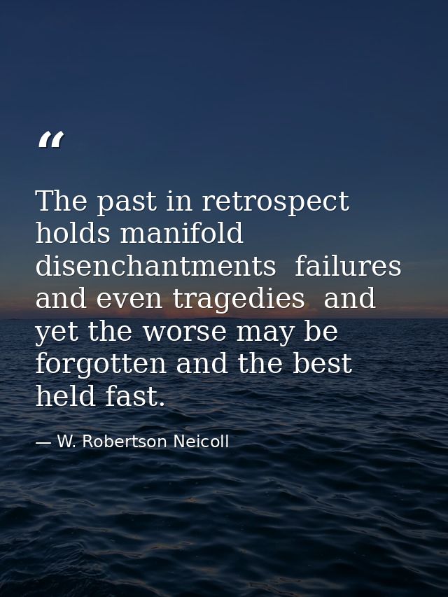 The past in retrospect holds manifold disenchantments  failures and even tragedies  and yet the worse may be forgotten a — W. Robertson Neicoll