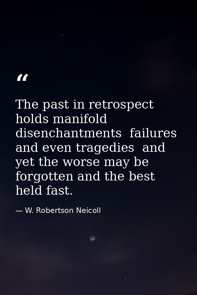 The past in retrospect holds manifold disenchantments  failures and even tragedies  and yet the worse may be forgotten a — W. Robertson Neicoll