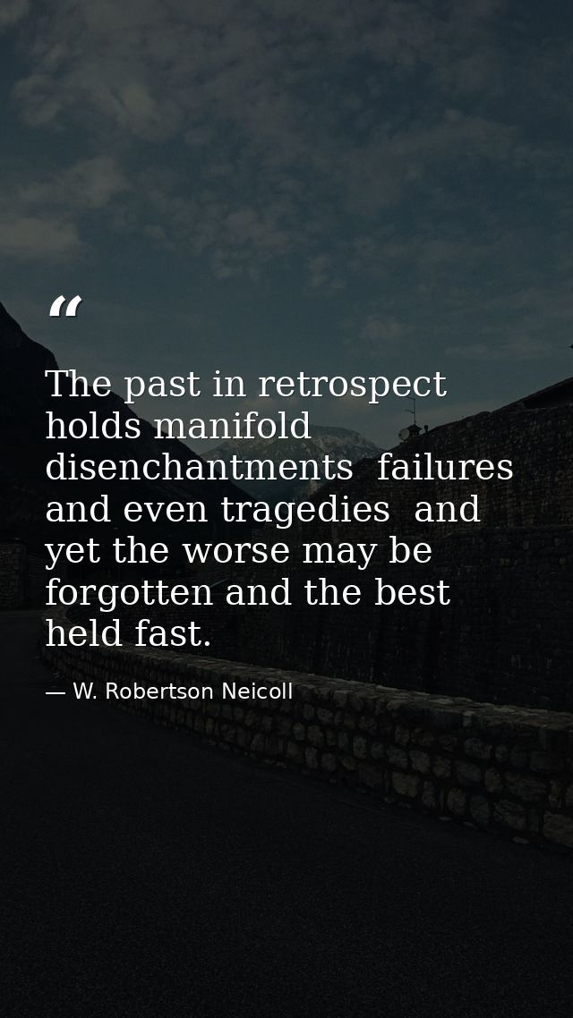 The past in retrospect holds manifold disenchantments  failures and even tragedies  and yet the worse may be forgotten a — W. Robertson Neicoll