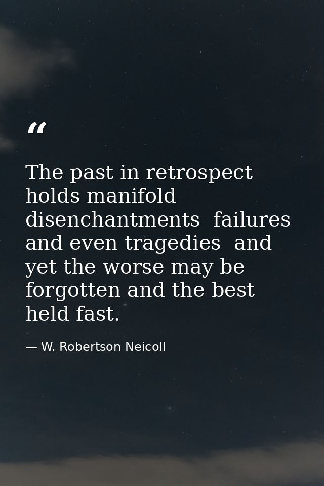 The past in retrospect holds manifold disenchantments  failures and even tragedies  and yet the worse may be forgotten a — W. Robertson Neicoll