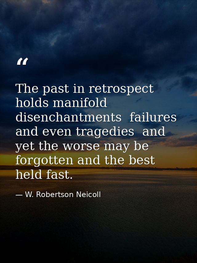 The past in retrospect holds manifold disenchantments  failures and even tragedies  and yet the worse may be forgotten a — W. Robertson Neicoll