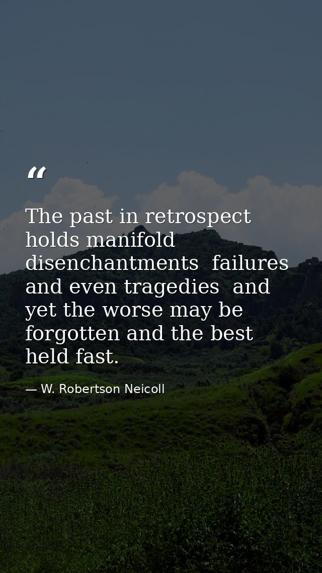 The past in retrospect holds manifold disenchantments  failures and even tragedies  and yet the worse may be forgotten a — W. Robertson Neicoll