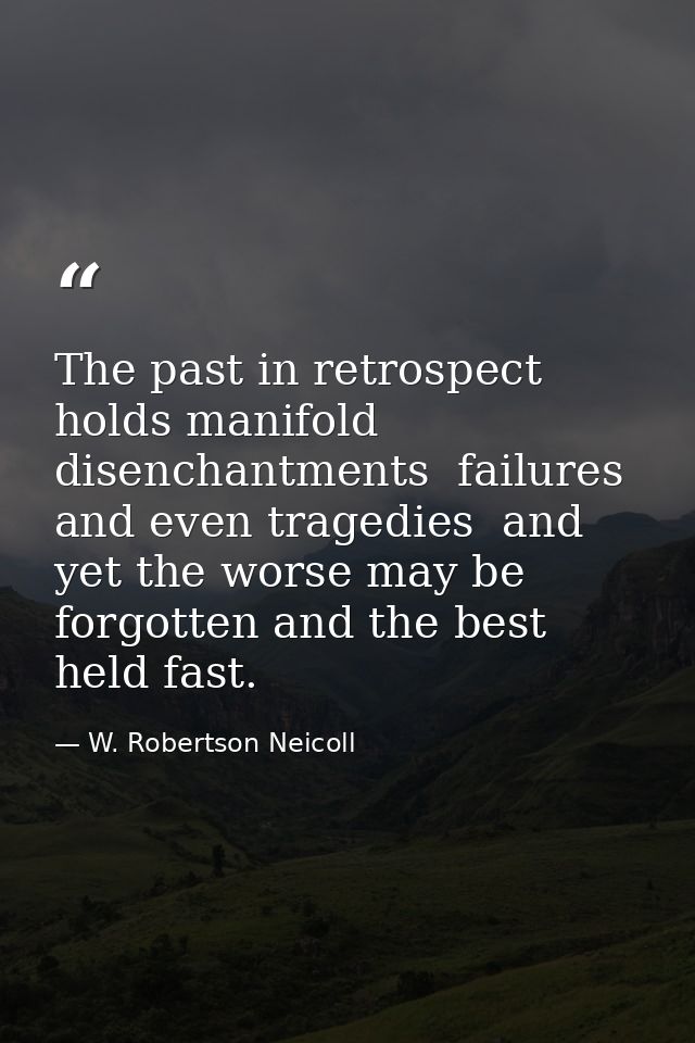 The past in retrospect holds manifold disenchantments  failures and even tragedies  and yet the worse may be forgotten a — W. Robertson Neicoll