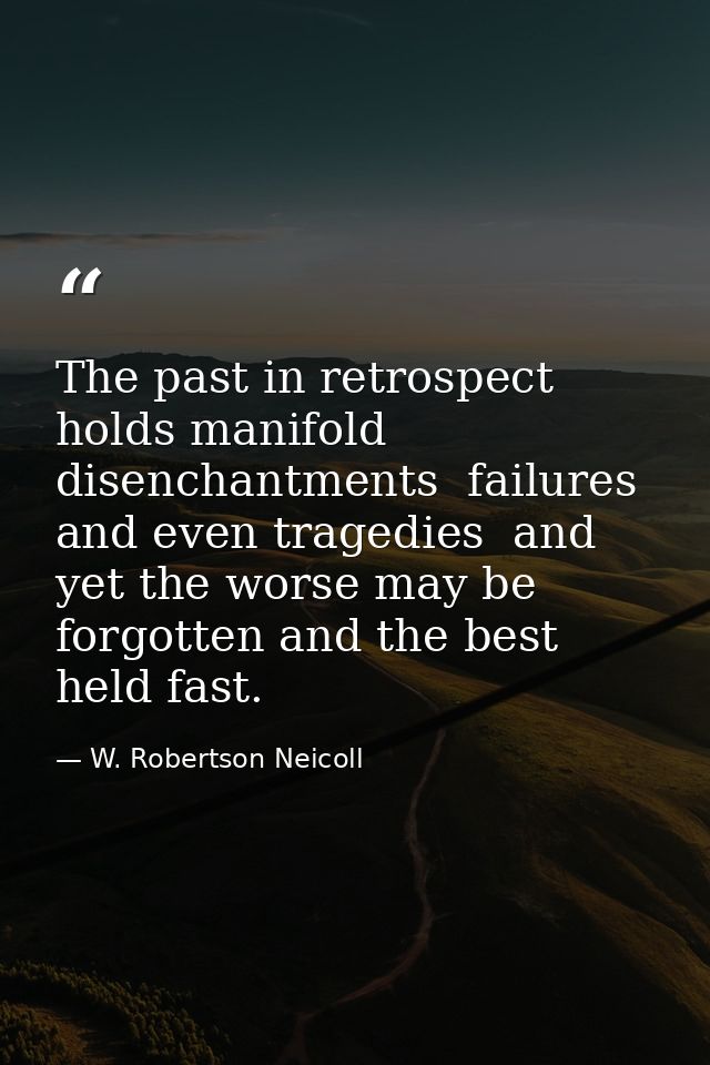 The past in retrospect holds manifold disenchantments  failures and even tragedies  and yet the worse may be forgotten a — W. Robertson Neicoll