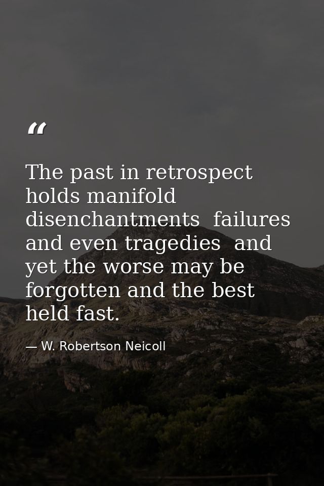 The past in retrospect holds manifold disenchantments  failures and even tragedies  and yet the worse may be forgotten a — W. Robertson Neicoll