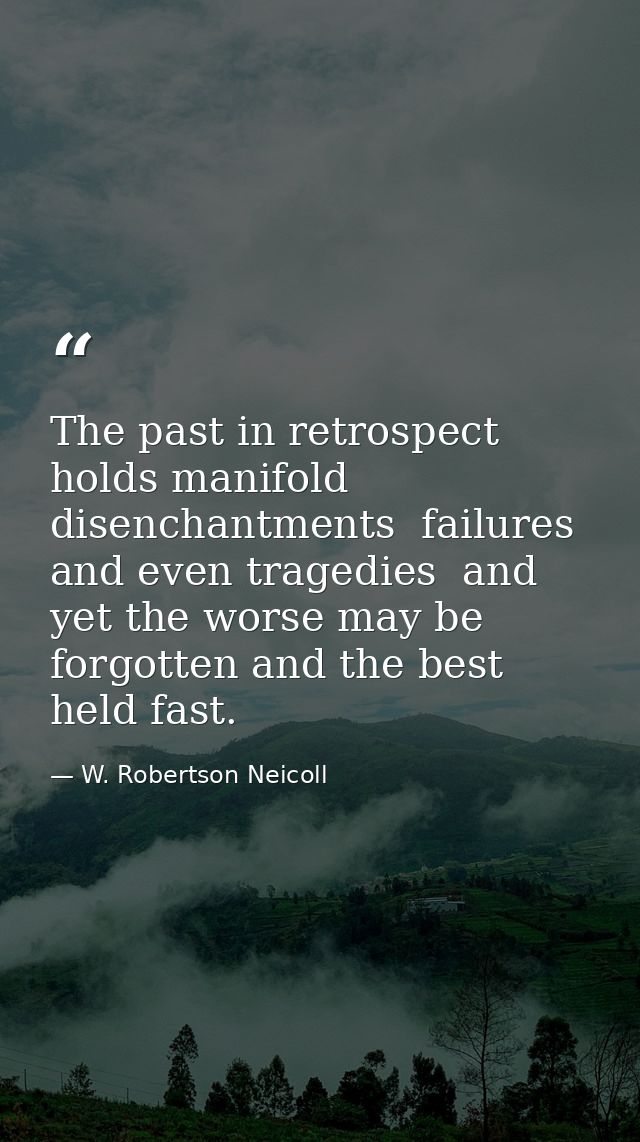 The past in retrospect holds manifold disenchantments  failures and even tragedies  and yet the worse may be forgotten a — W. Robertson Neicoll