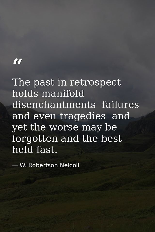 The past in retrospect holds manifold disenchantments  failures and even tragedies  and yet the worse may be forgotten a — W. Robertson Neicoll
