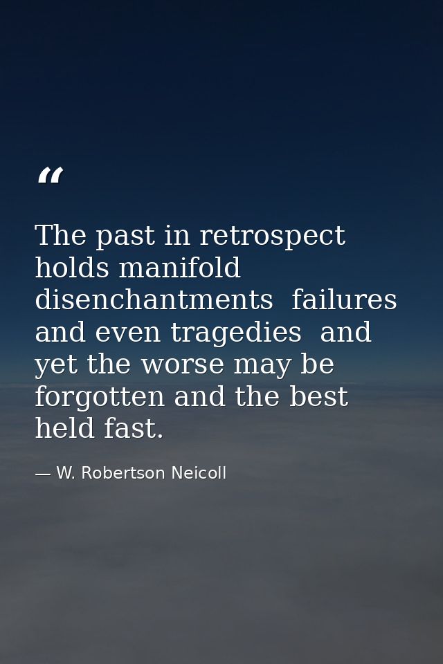 The past in retrospect holds manifold disenchantments  failures and even tragedies  and yet the worse may be forgotten a — W. Robertson Neicoll