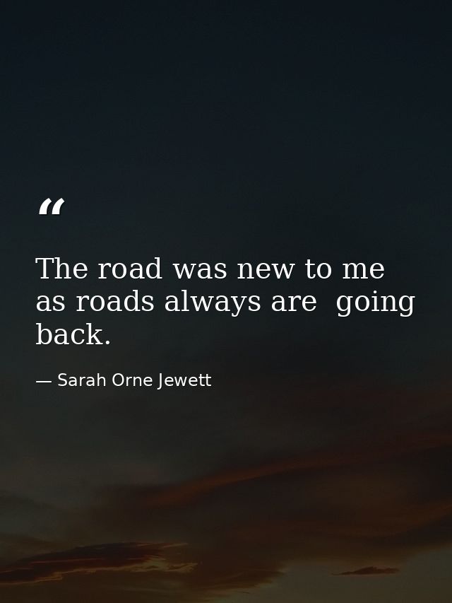 The road was new to me  as roads always are  going back. — Sarah Orne Jewett