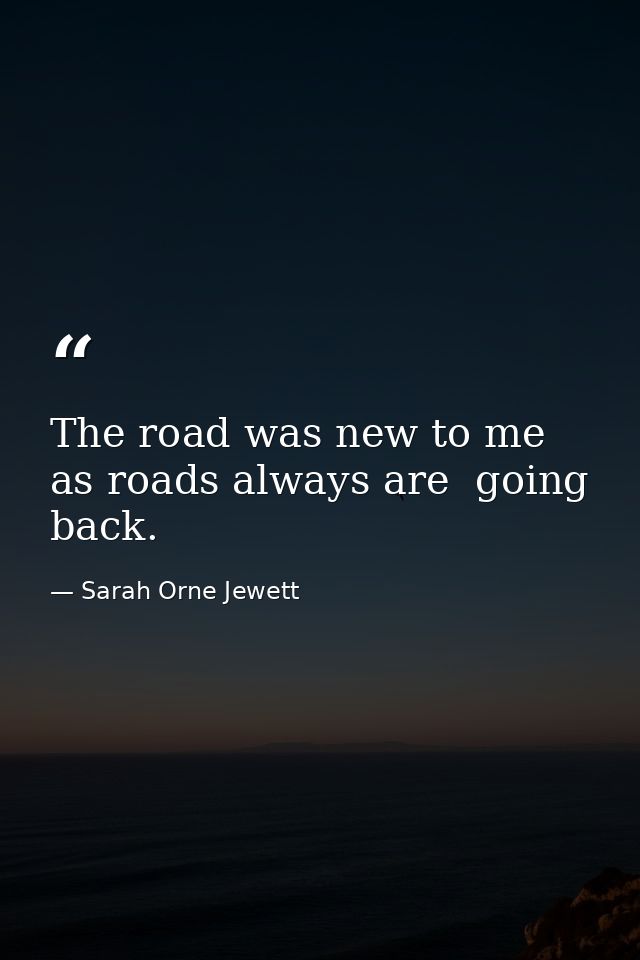 The road was new to me  as roads always are  going back. — Sarah Orne Jewett