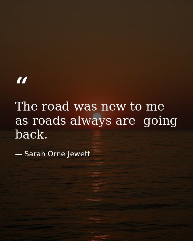 The road was new to me  as roads always are  going back. — Sarah Orne Jewett