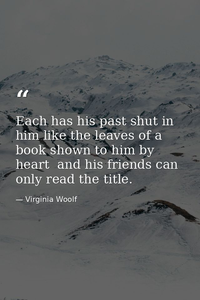 Each has his past shut in him like the leaves of a book shown to him by heart  and his friends can only read the title. — Virginia Woolf
