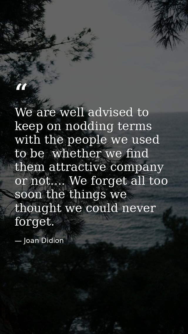 We are well advised to keep on nodding terms with the people we used to be  whether we find them attractive company or n — Joan Didion