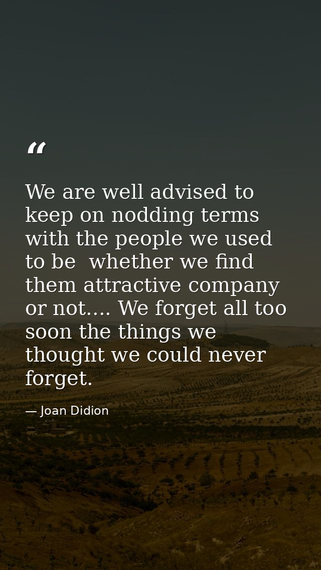 We are well advised to keep on nodding terms with the people we used to be  whether we find them attractive company or n — Joan Didion