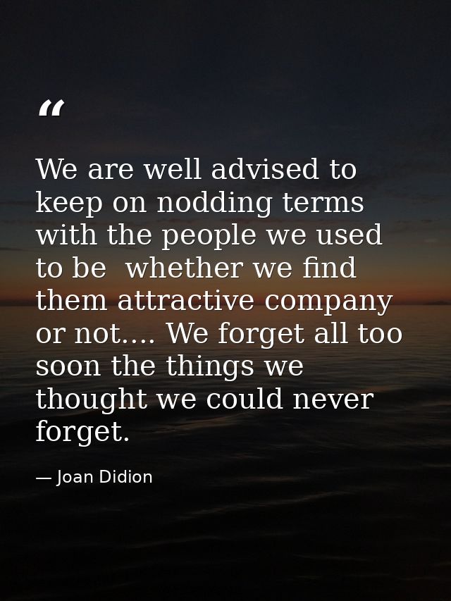 We are well advised to keep on nodding terms with the people we used to be  whether we find them attractive company or n — Joan Didion