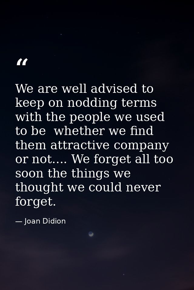 We are well advised to keep on nodding terms with the people we used to be  whether we find them attractive company or n — Joan Didion