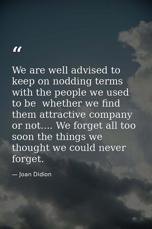 We are well advised to keep on nodding terms with the people we used to be  whether we find them attractive company or n — Joan Didion