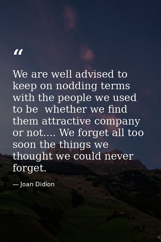 We are well advised to keep on nodding terms with the people we used to be  whether we find them attractive company or n — Joan Didion