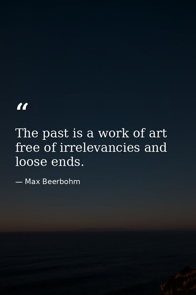 The past is a work of art  free of irrelevancies and loose ends. — Max Beerbohm