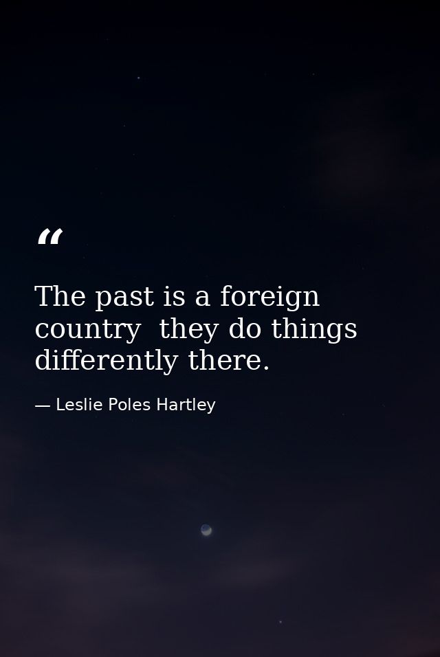 The past is a foreign country  they do things differently there. — Leslie Poles Hartley