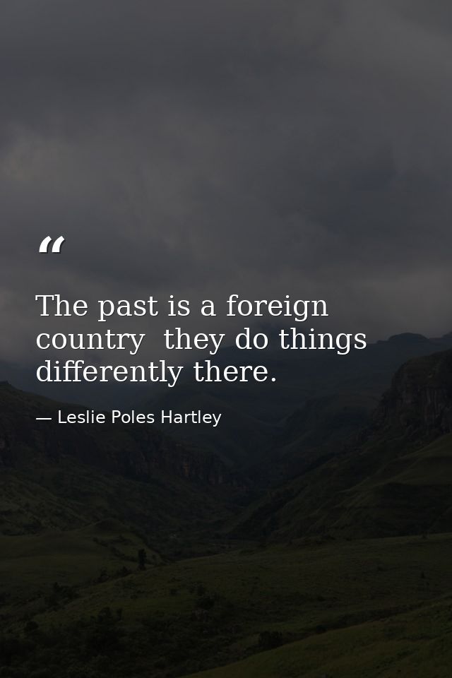 The past is a foreign country  they do things differently there. — Leslie Poles Hartley