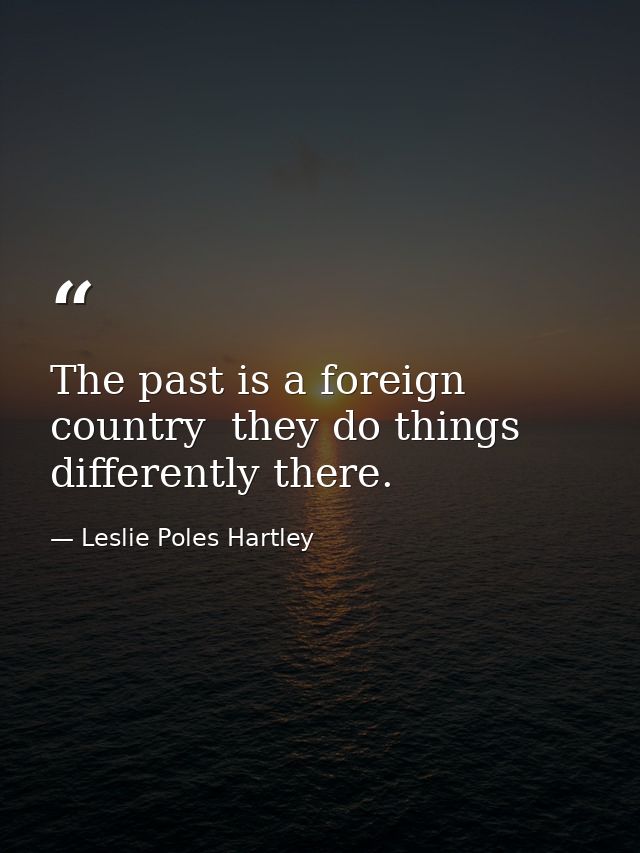 The past is a foreign country  they do things differently there. — Leslie Poles Hartley