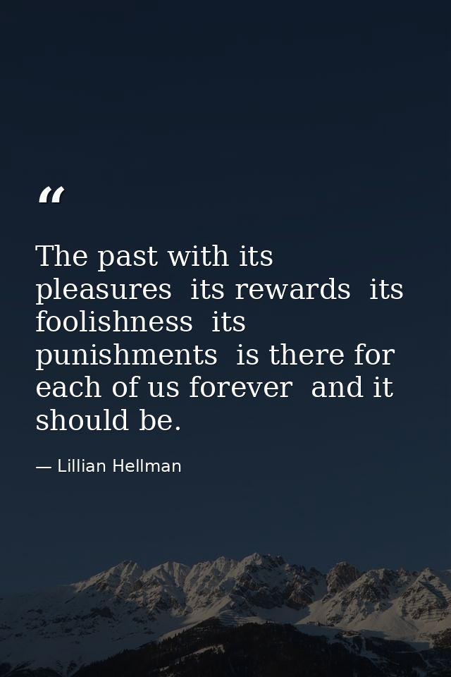 The past with its pleasures  its rewards  its foolishness  its punishments  is there for each of us forever  and it shou — Lillian Hellman