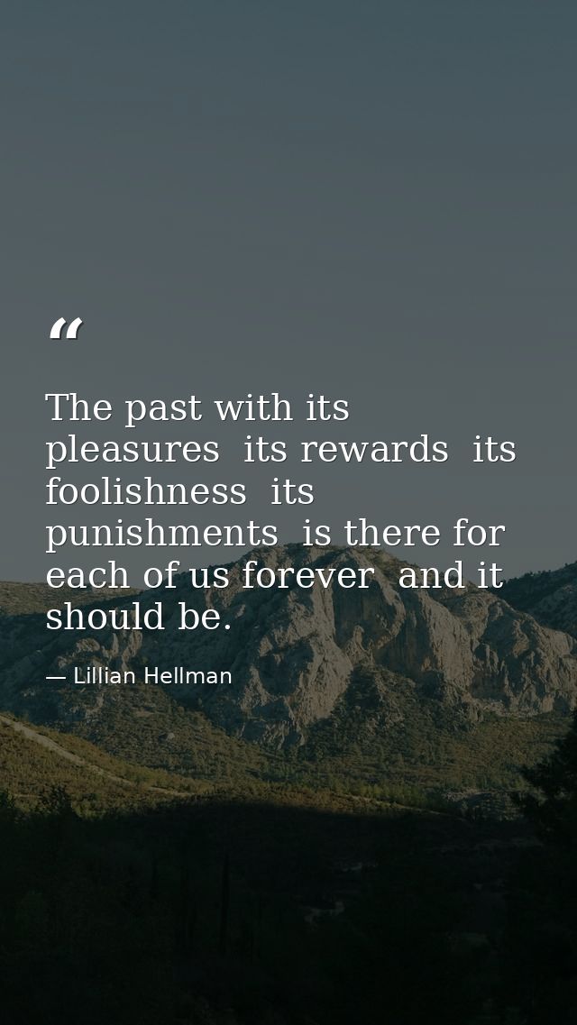 The past with its pleasures  its rewards  its foolishness  its punishments  is there for each of us forever  and it shou — Lillian Hellman