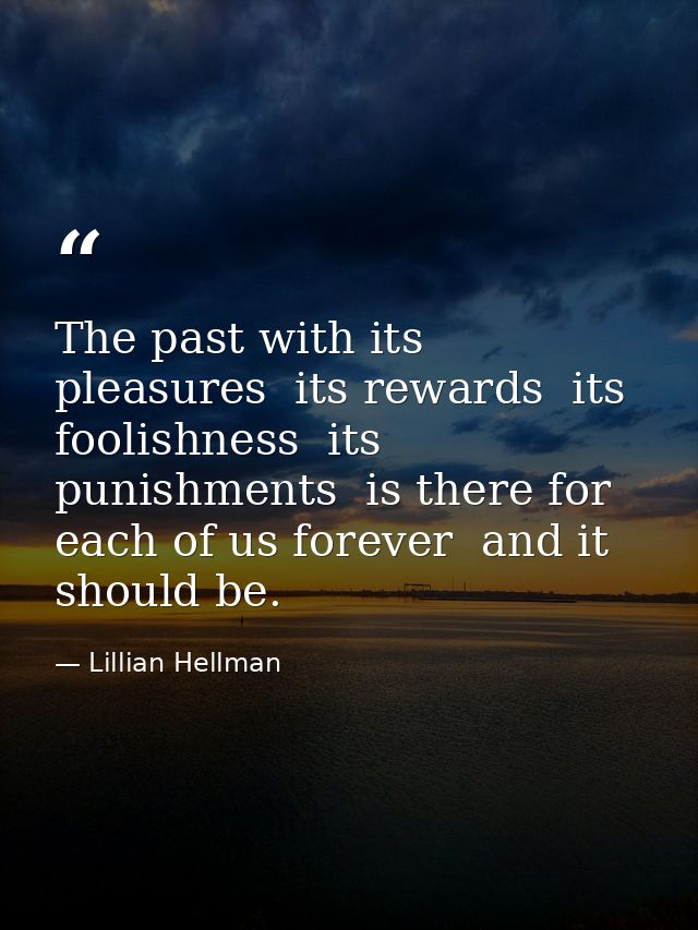 The past with its pleasures  its rewards  its foolishness  its punishments  is there for each of us forever  and it shou — Lillian Hellman