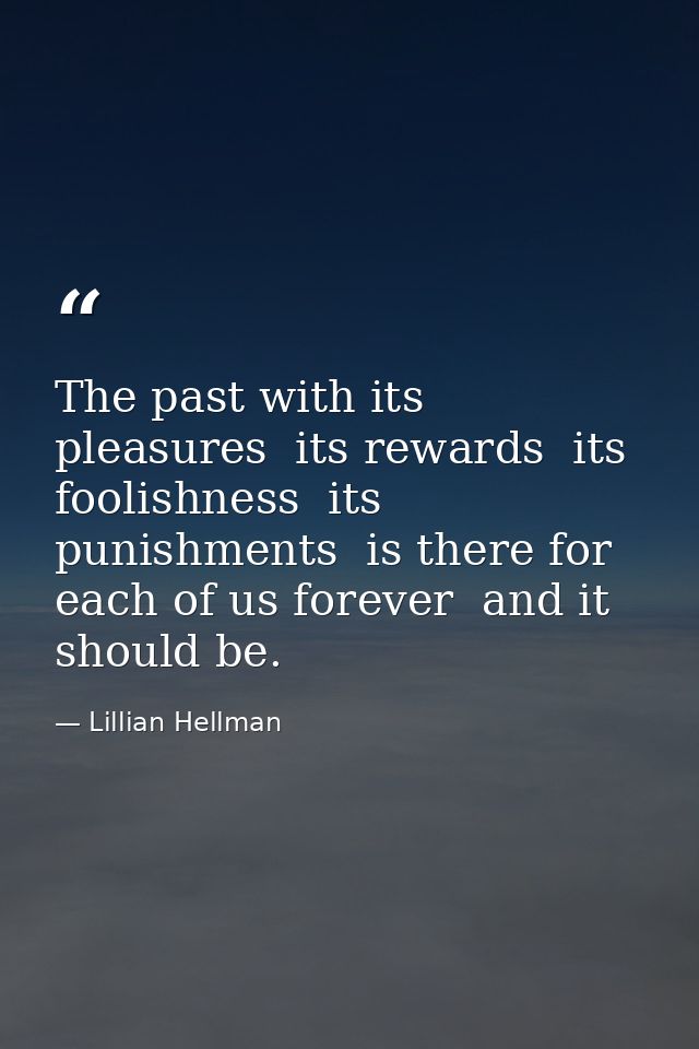 The past with its pleasures  its rewards  its foolishness  its punishments  is there for each of us forever  and it shou — Lillian Hellman