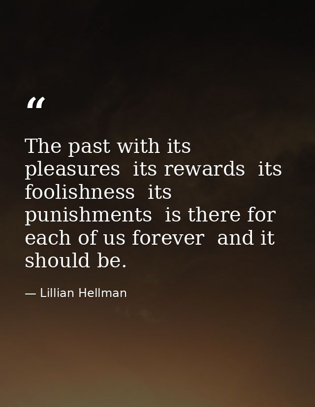The past with its pleasures  its rewards  its foolishness  its punishments  is there for each of us forever  and it shou — Lillian Hellman