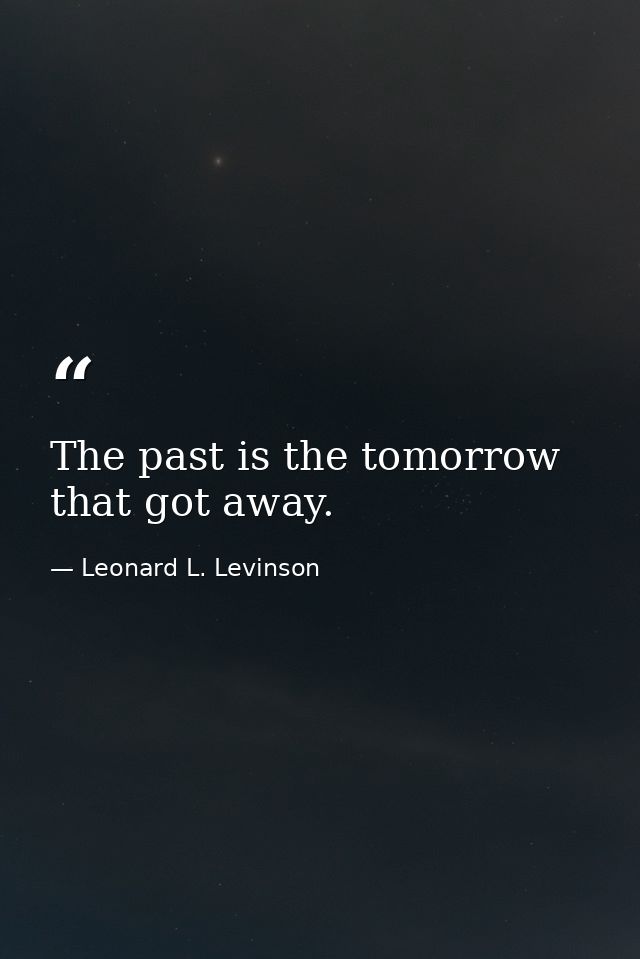 The past is the tomorrow that got away. — Leonard L. Levinson