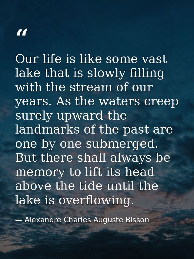 Our life is like some vast lake that is slowly filling with the stream of our years. As the waters creep surely upward t — Alexandre Charles Auguste Bisson